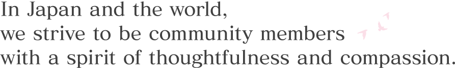 In Japan and the world, we strive to be community members with a spirit of thoughtfulness and compassion.