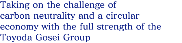 Taking on the challenge of carbon neutrality and a circular economy with the full strength of the Toyoda Gosei Group