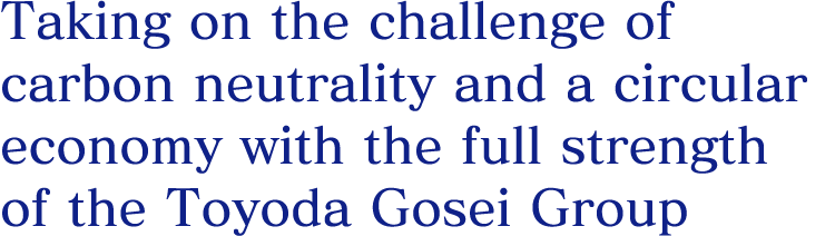 Taking on the challenge of carbon neutrality and a circular economy with the full strength of the Toyoda Gosei Group