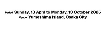 Period Sunday, 13 April to Monday, 13 October 2025 Venue Yumeshima Island, Osaka City